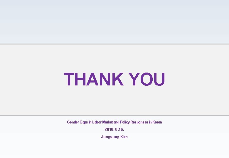 THANK YOU Gender Gaps in Labor Market and Policy Responses in Korea 2018. 8.