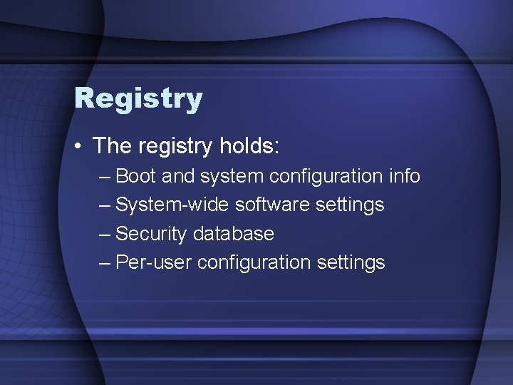 Registry • The registry holds: – Boot and system configuration info – System-wide software