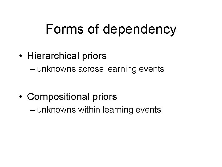 Forms of dependency • Hierarchical priors – unknowns across learning events • Compositional priors