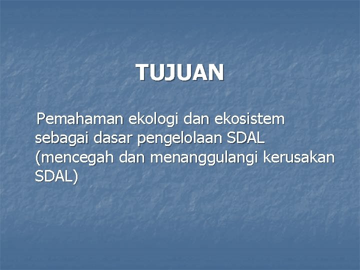 TUJUAN Pemahaman ekologi dan ekosistem sebagai dasar pengelolaan SDAL (mencegah dan menanggulangi kerusakan SDAL)