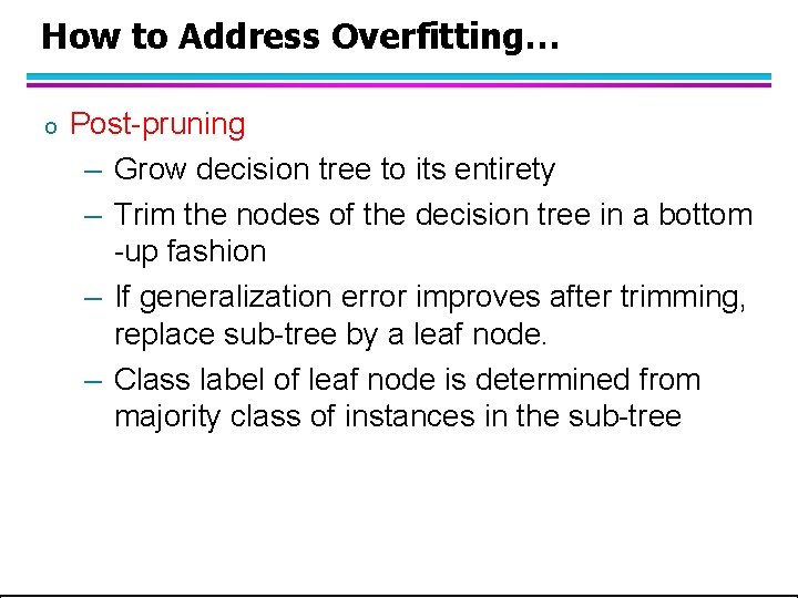 How to Address Overfitting… o Post-pruning – Grow decision tree to its entirety – How to Address Overfitting… o Post-pruning – Grow decision tree to its entirety –