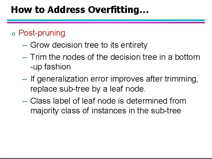 How to Address Overfitting… o Post-pruning – Grow decision tree to its entirety –