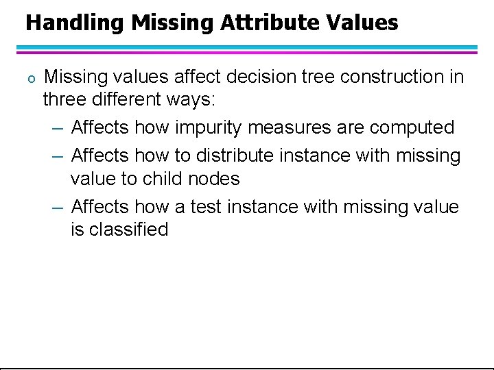 Handling Missing Attribute Values o Missing values affect decision tree construction in three different