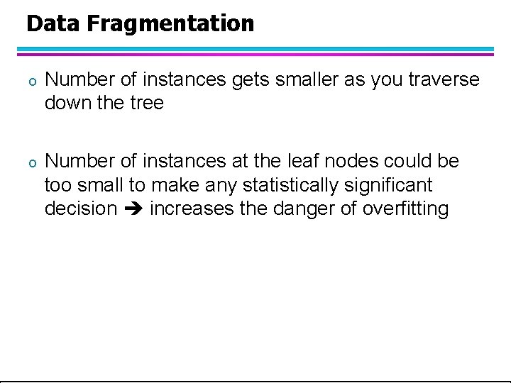 Data Fragmentation o Number of instances gets smaller as you traverse down the tree Data Fragmentation o Number of instances gets smaller as you traverse down the tree