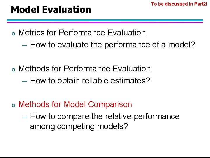 Model Evaluation To be discussed in Part 2! o Metrics for Performance Evaluation – Model Evaluation To be discussed in Part 2! o Metrics for Performance Evaluation –
