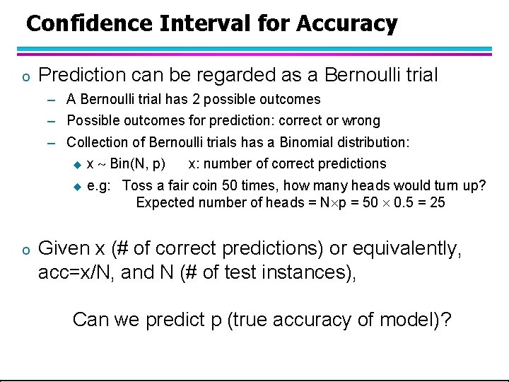 Confidence Interval for Accuracy o Prediction can be regarded as a Bernoulli trial –