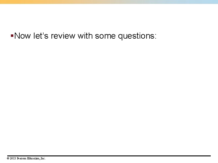 §Now let’s review with some questions: © 2013 Pearson Education, Inc. 