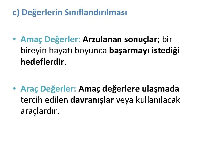 c) Değerlerin Sınıflandırılması • Amaç Değerler: Arzulanan sonuçlar; bireyin hayatı boyunca başarmayı istediği hedeflerdir.