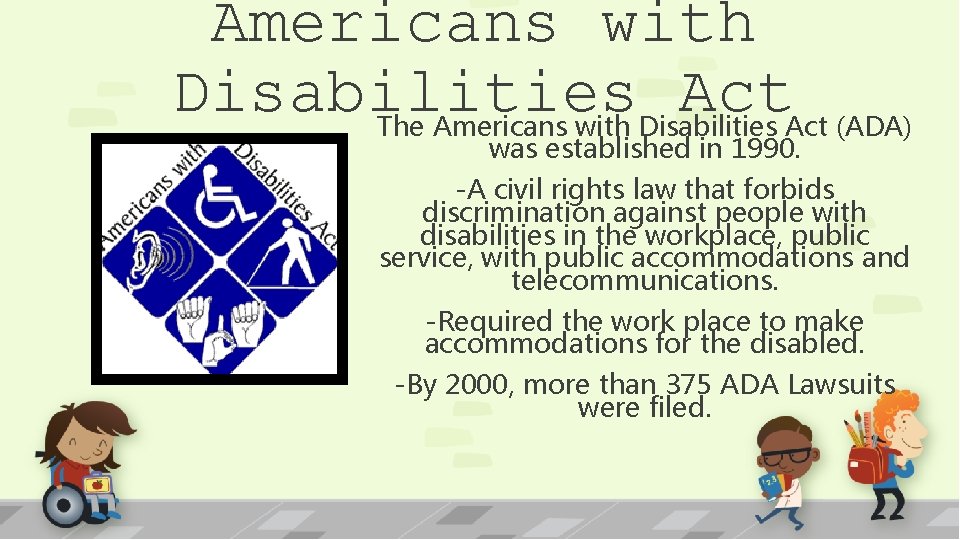 Americans with Disabilities Act The Americans with Disabilities Act (ADA) was established in 1990.