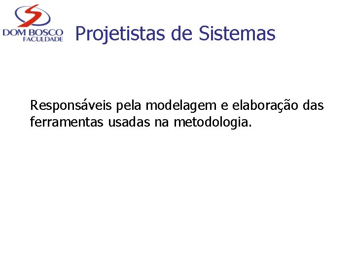 Projetistas de Sistemas Responsáveis pela modelagem e elaboração das ferramentas usadas na metodologia. 