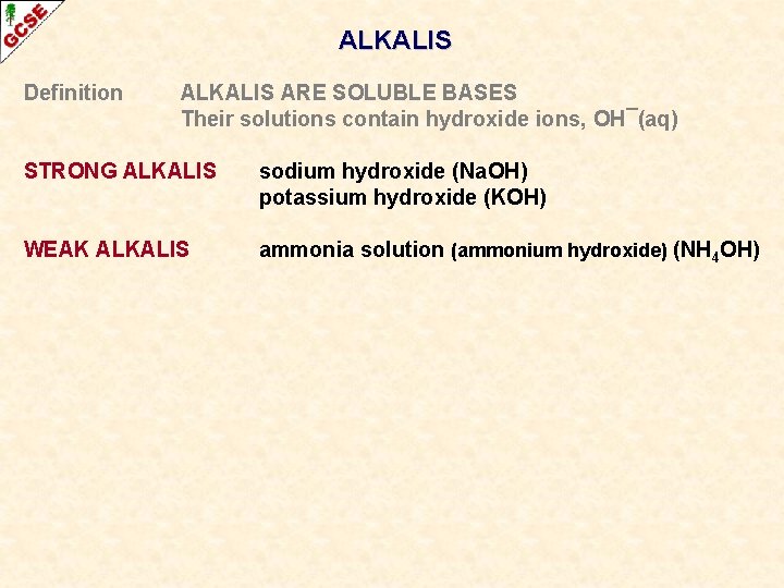 ALKALIS Definition ALKALIS ARE SOLUBLE BASES Their solutions contain hydroxide ions, OH¯(aq) STRONG ALKALIS