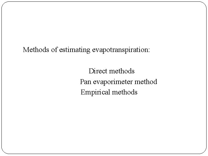 Methods of estimating evapotranspiration: Direct methods Pan evaporimeter method Empirical methods 