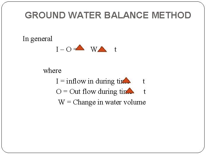 GROUND WATER BALANCE METHOD In general I–O= W/ t where I = inflow in