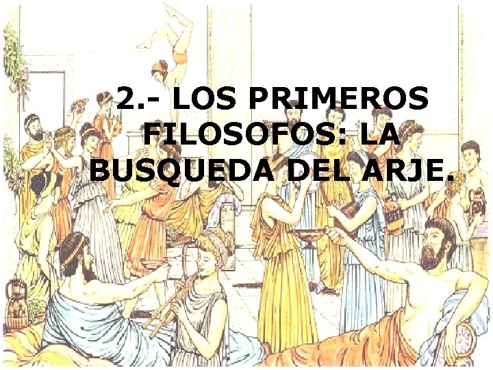 2. - LOS PRIMEROS FILOSOFOS: LA BUSQUEDA DEL ARJE. 