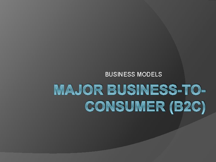 BUSINESS MODELS MAJOR BUSINESS-TOCONSUMER (B 2 C) 