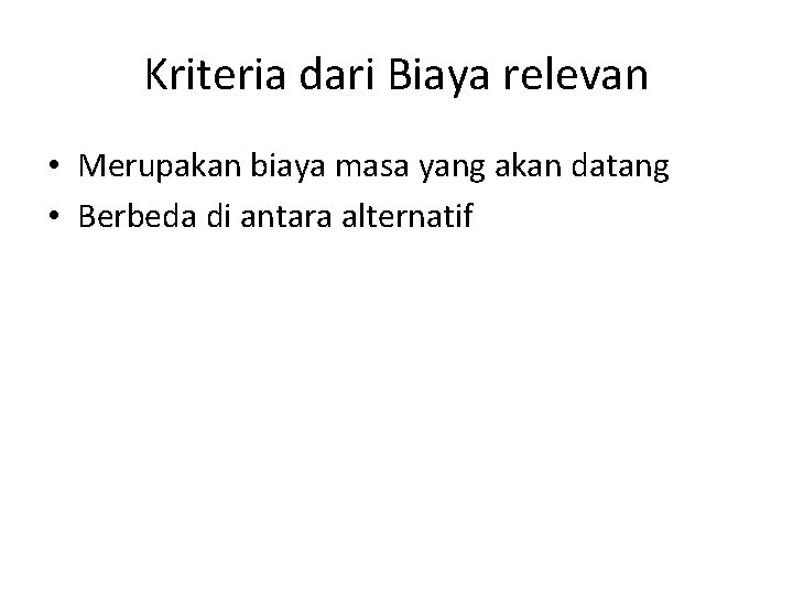 Kriteria dari Biaya relevan • Merupakan biaya masa yang akan datang • Berbeda di