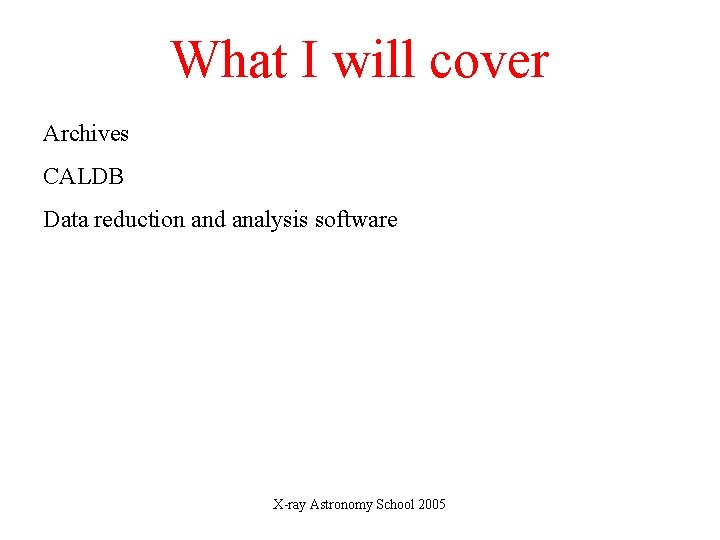 What I will cover Archives CALDB Data reduction and analysis software X-ray Astronomy School