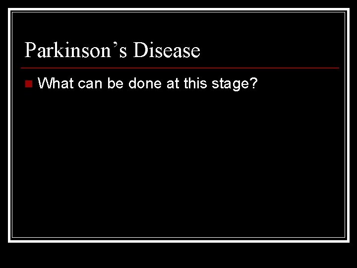 Parkinson’s Disease n What can be done at this stage? 