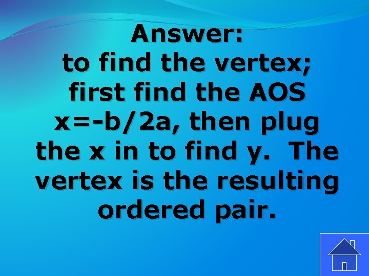 Answer: to find the vertex; first find the AOS x=-b/2 a, then plug the