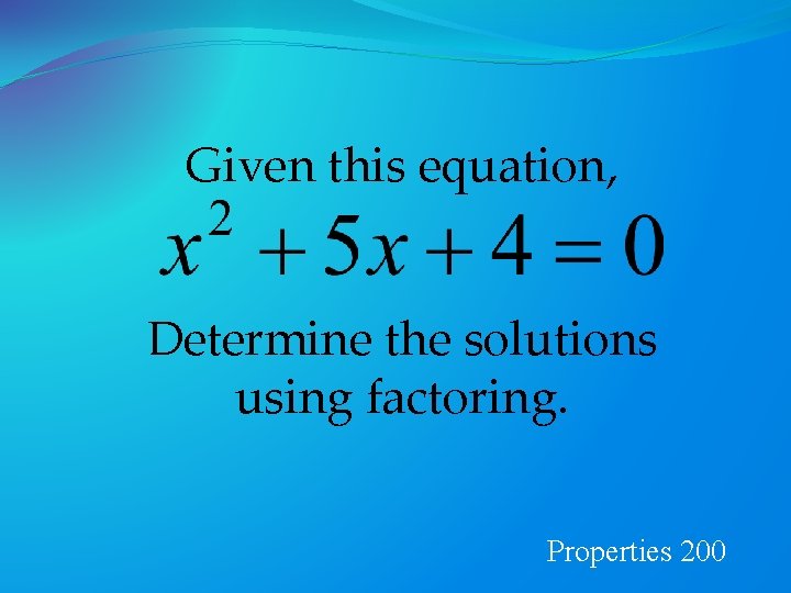 Given this equation, Determine the solutions using factoring. Properties 200 