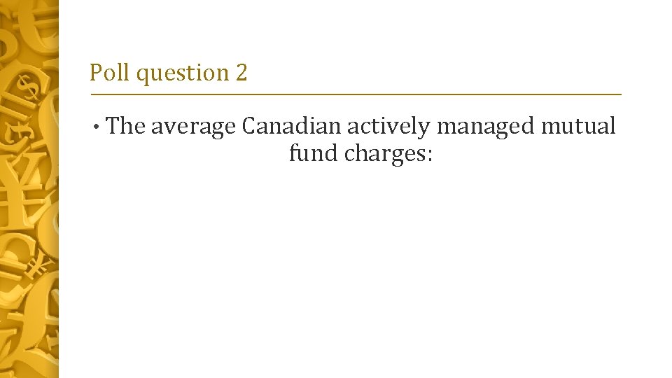 Poll question 2 • The average Canadian actively managed mutual fund charges: 