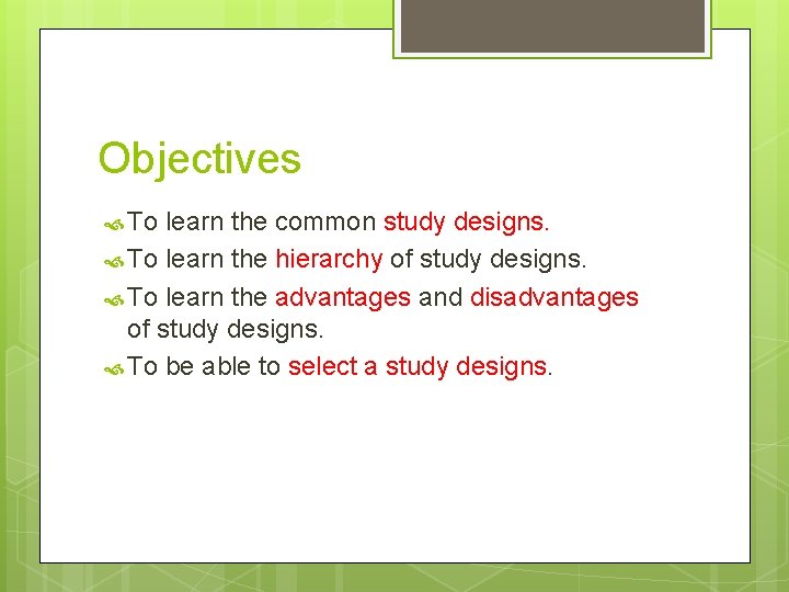Objectives To learn the common study designs. To learn the hierarchy of study designs.