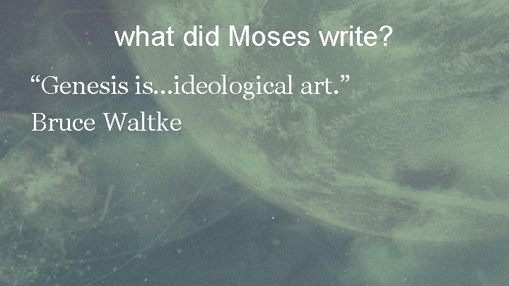 what did Moses write? “Genesis is. . . ideological art. ” Bruce Waltke 