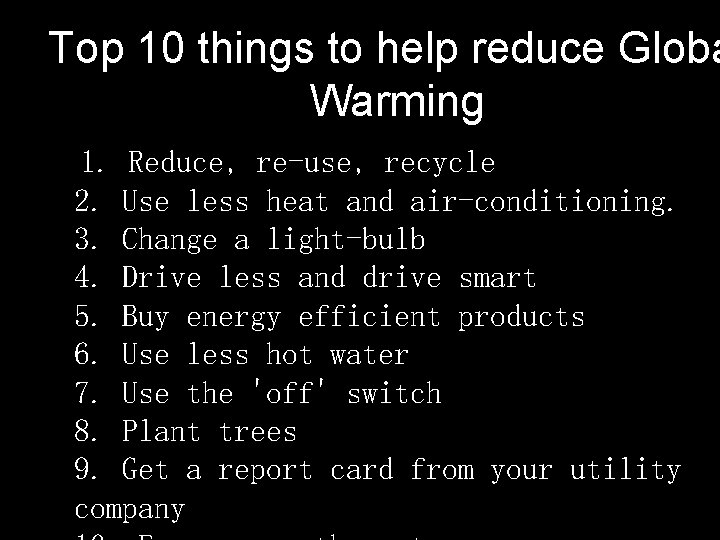 Top 10 things to help reduce Globa Warming 1. Reduce, re-use, recycle 2. Use
