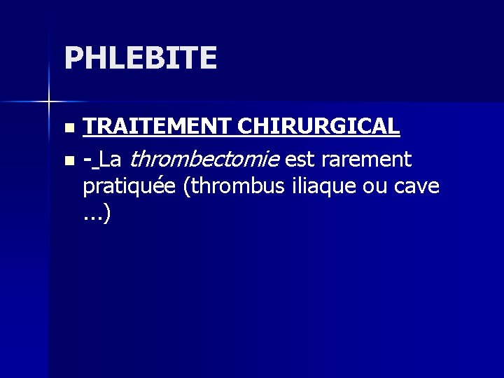 PHLEBITE TRAITEMENT CHIRURGICAL n - La thrombectomie est rarement pratiquée (thrombus iliaque ou cave.