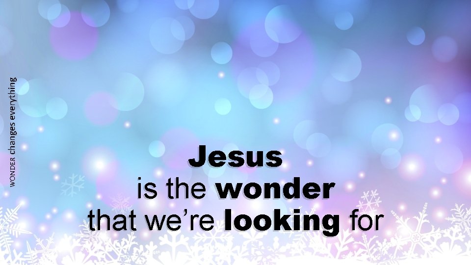 WONDER changes everything Jesus is the wonder that we’re looking for 