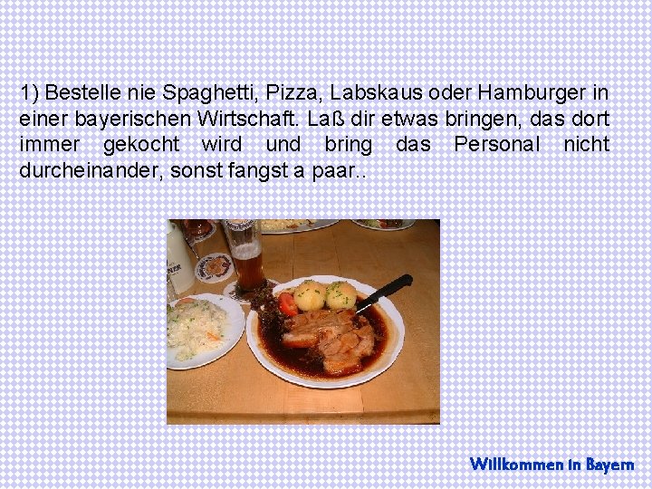 1) Bestelle nie Spaghetti, Pizza, Labskaus oder Hamburger in einer bayerischen Wirtschaft. Laß dir