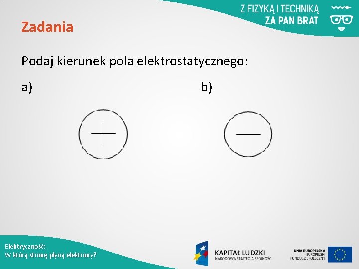 Zadania Podaj kierunek pola elektrostatycznego: a) Elektryczność: W którą stronę płyną elektrony? b) 