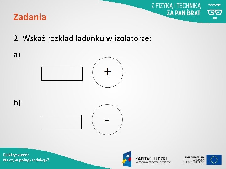 Zadania 2. Wskaż rozkład ładunku w izolatorze: a) b) Elektryczność: Na czym polega indukcja?