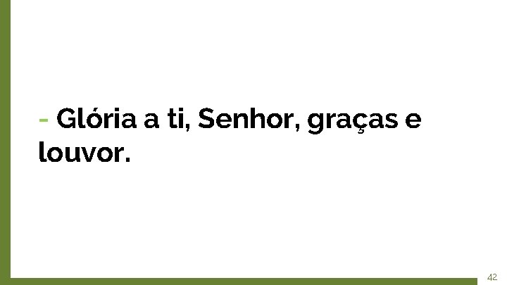 - Glória a ti, Senhor, graças e louvor. 42 