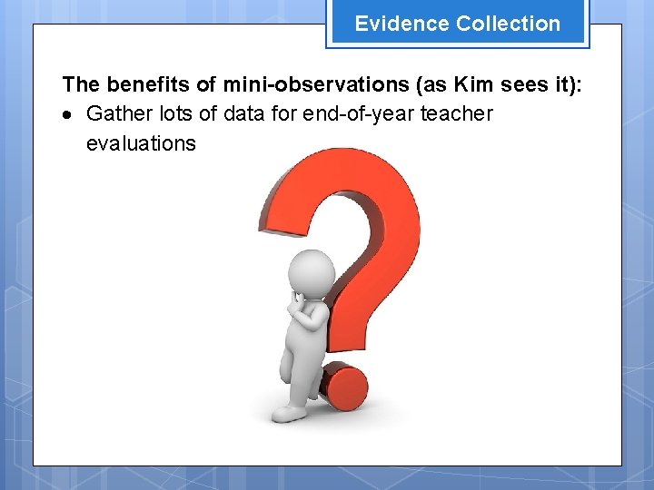 Evidence Collection The benefits of mini-observations (as Kim sees it): Gather lots of data