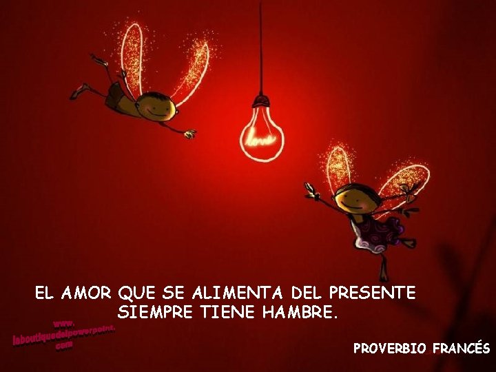 EL AMOR QUE SE ALIMENTA DEL PRESENTE SIEMPRE TIENE HAMBRE. PROVERBIO FRANCÉS 