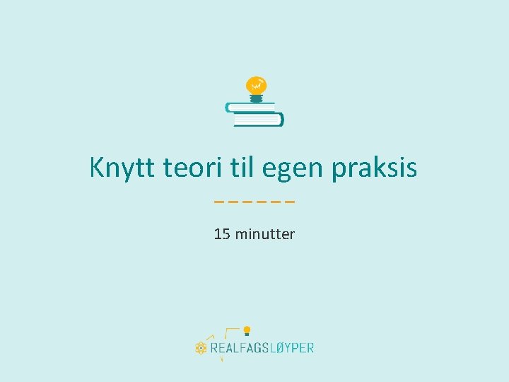 Knytt teori til egen praksis 15 minutter 