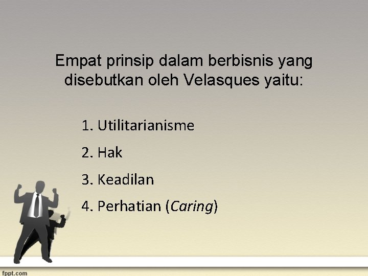 Empat prinsip dalam berbisnis yang disebutkan oleh Velasques yaitu: 1. Utilitarianisme 2. Hak 3.