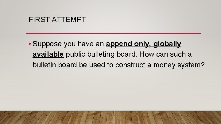 FIRST ATTEMPT • Suppose you have an append only, globally available public bulleting board.