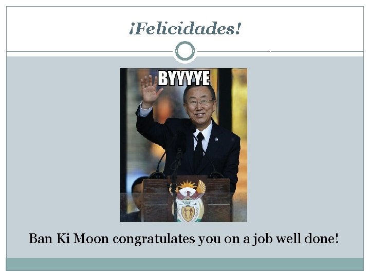 ¡Felicidades! Ban Ki Moon congratulates you on a job well done! 
