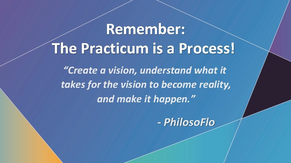 Remember: The Practicum is a Process! “Create a vision, understand what it takes for