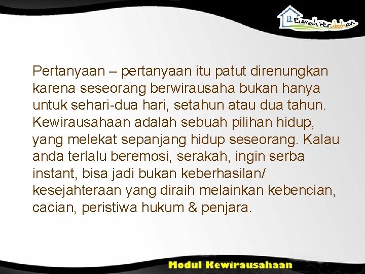 Pertanyaan – pertanyaan itu patut direnungkan karena seseorang berwirausaha bukan hanya untuk sehari-dua hari,