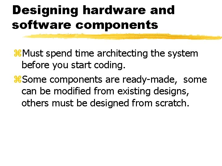 Designing hardware and software components Must spend time architecting the system before you start
