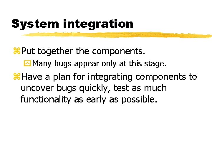 System integration Put together the components. Many bugs appear only at this stage. Have
