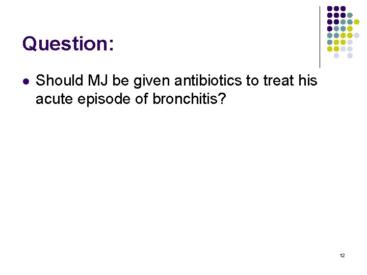 Question: l Should MJ be given antibiotics to treat his acute episode of bronchitis?