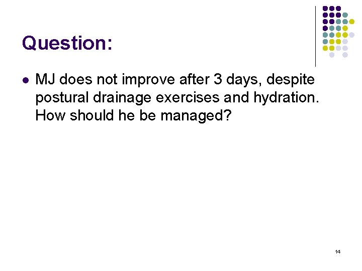 Question: l MJ does not improve after 3 days, despite postural drainage exercises and