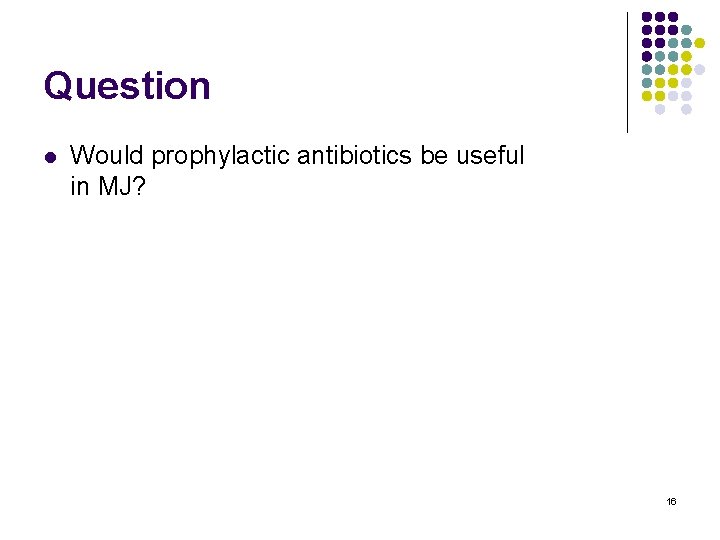 Question l Would prophylactic antibiotics be useful in MJ? 16 