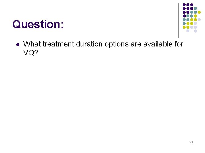 Question: l What treatment duration options are available for VQ? 23 