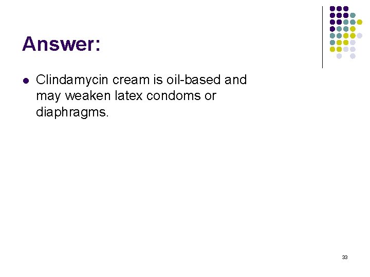 Answer: l Clindamycin cream is oil-based and may weaken latex condoms or diaphragms. 33