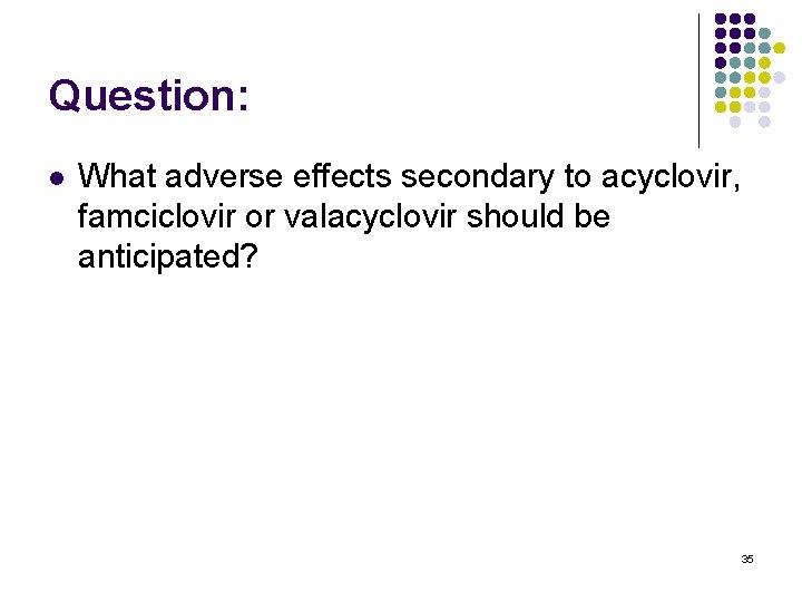 Question: l What adverse effects secondary to acyclovir, famciclovir or valacyclovir should be anticipated?